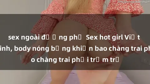 sex ngoài đường phố Sex hot girl Việt Nam: Mặt xinh, body nóng bỏng khiến bao chàng trai phải trầm trồ